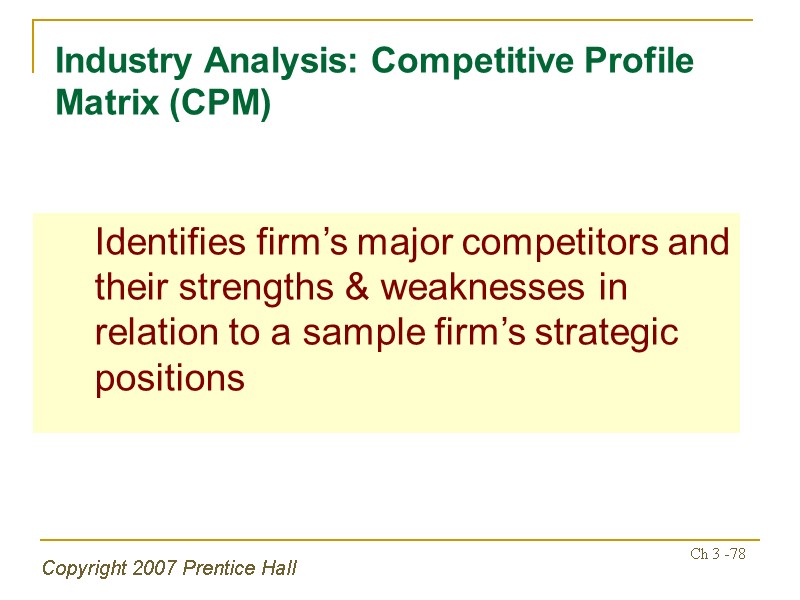 Copyright 2007 Prentice Hall Ch 3 -78 Industry Analysis: Competitive Profile Matrix (CPM) 